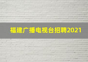 福建广播电视台招聘2021