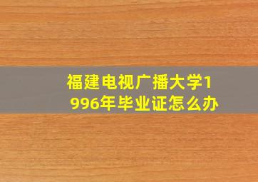 福建电视广播大学1996年毕业证怎么办