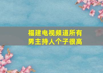 福建电视频道所有男主持人个子很高