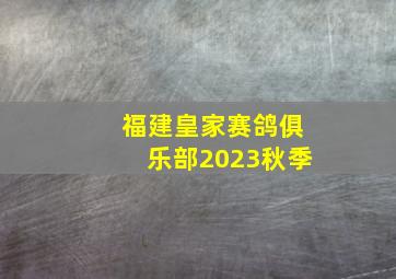 福建皇家赛鸽俱乐部2023秋季