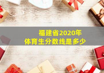 福建省2020年体育生分数线是多少