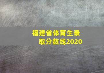 福建省体育生录取分数线2020