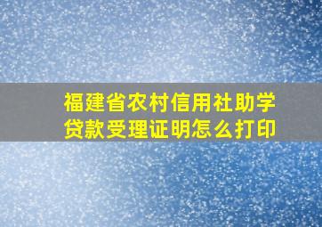 福建省农村信用社助学贷款受理证明怎么打印