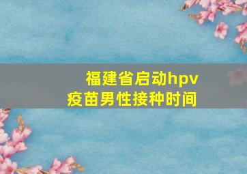 福建省启动hpv疫苗男性接种时间