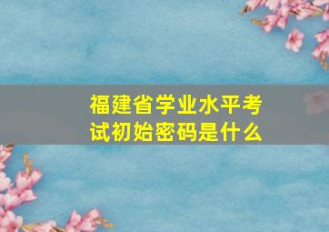 福建省学业水平考试初始密码是什么