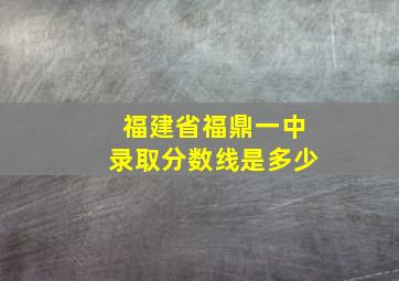 福建省福鼎一中录取分数线是多少