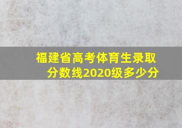 福建省高考体育生录取分数线2020级多少分