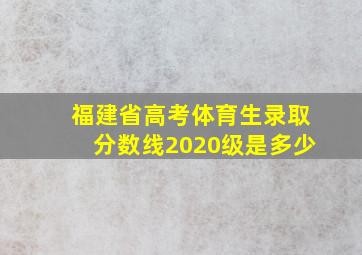 福建省高考体育生录取分数线2020级是多少