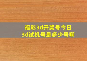 福彩3d开奖号今日3d试机号是多少号啊