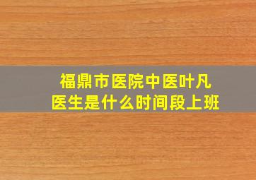 福鼎市医院中医叶凡医生是什么时间段上班