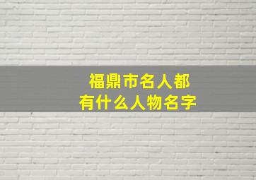 福鼎市名人都有什么人物名字