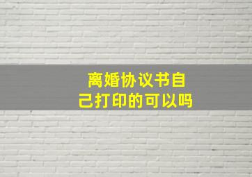 离婚协议书自己打印的可以吗