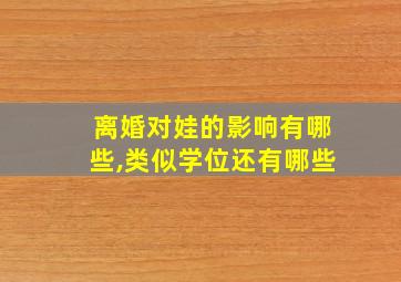 离婚对娃的影响有哪些,类似学位还有哪些