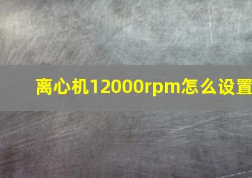 离心机12000rpm怎么设置