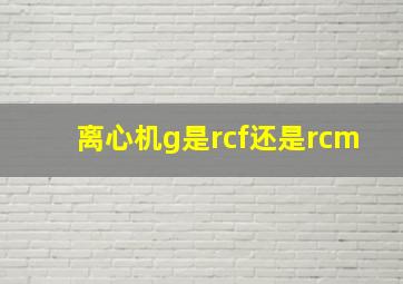 离心机g是rcf还是rcm