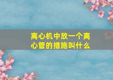 离心机中放一个离心管的措施叫什么