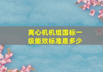 离心机机组国标一级能效标准是多少