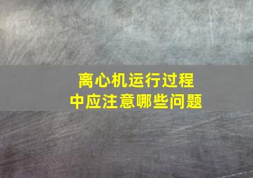 离心机运行过程中应注意哪些问题