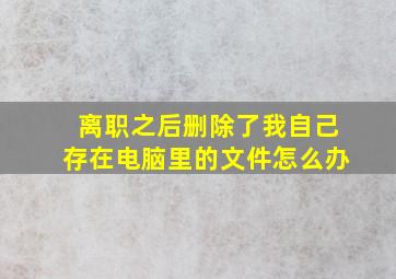 离职之后删除了我自己存在电脑里的文件怎么办