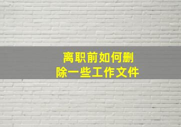 离职前如何删除一些工作文件