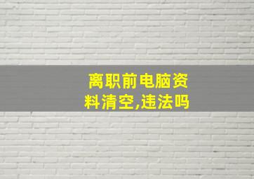 离职前电脑资料清空,违法吗