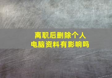 离职后删除个人电脑资料有影响吗