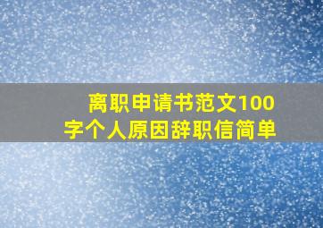 离职申请书范文100字个人原因辞职信简单