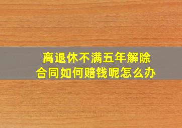 离退休不满五年解除合同如何赔钱呢怎么办