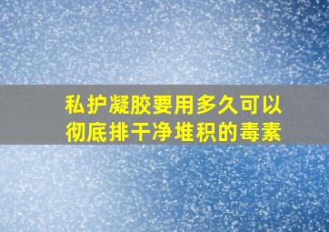 私护凝胶要用多久可以彻底排干净堆积的毒素