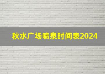 秋水广场喷泉时间表2024