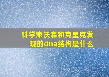 科学家沃森和克里克发现的dna结构是什么