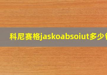 科尼赛格jaskoabsoiut多少钱