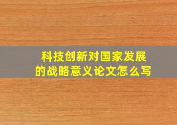 科技创新对国家发展的战略意义论文怎么写