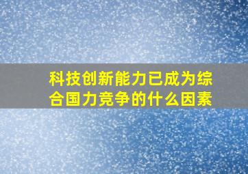 科技创新能力已成为综合国力竞争的什么因素