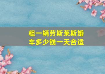 租一辆劳斯莱斯婚车多少钱一天合适