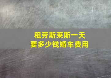 租劳斯莱斯一天要多少钱婚车费用