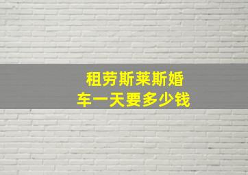 租劳斯莱斯婚车一天要多少钱