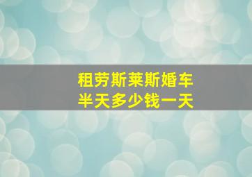 租劳斯莱斯婚车半天多少钱一天