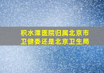 积水潭医院归属北京市卫健委还是北京卫生局