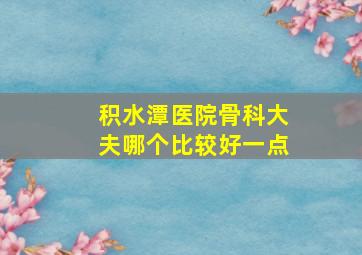 积水潭医院骨科大夫哪个比较好一点