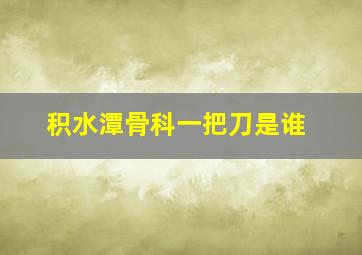 积水潭骨科一把刀是谁