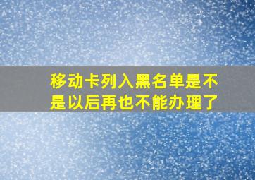 移动卡列入黑名单是不是以后再也不能办理了