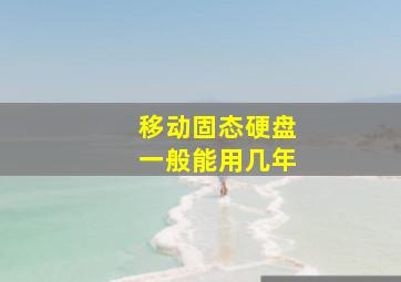 移动固态硬盘一般能用几年