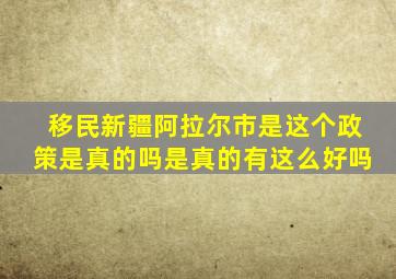 移民新疆阿拉尔市是这个政策是真的吗是真的有这么好吗