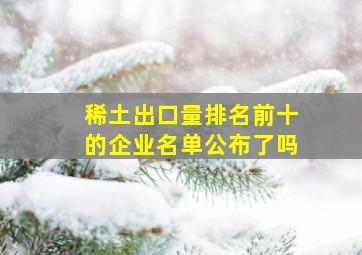 稀土出口量排名前十的企业名单公布了吗