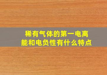 稀有气体的第一电离能和电负性有什么特点