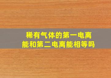 稀有气体的第一电离能和第二电离能相等吗