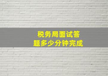 税务局面试答题多少分钟完成