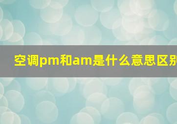 空调pm和am是什么意思区别