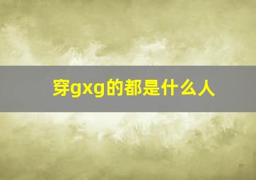 穿gxg的都是什么人